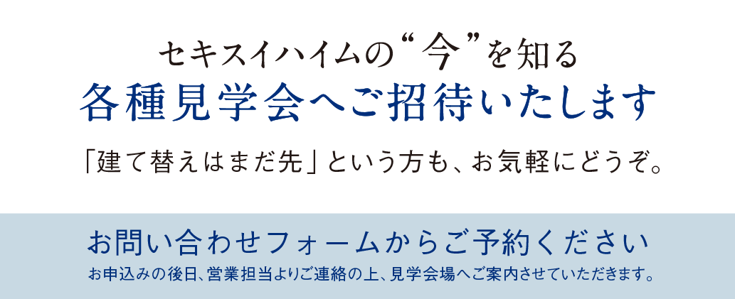 セキスイハイムの今を知る各種見学会。「建て替えはまだ先」という方も、お気軽にどうぞ。