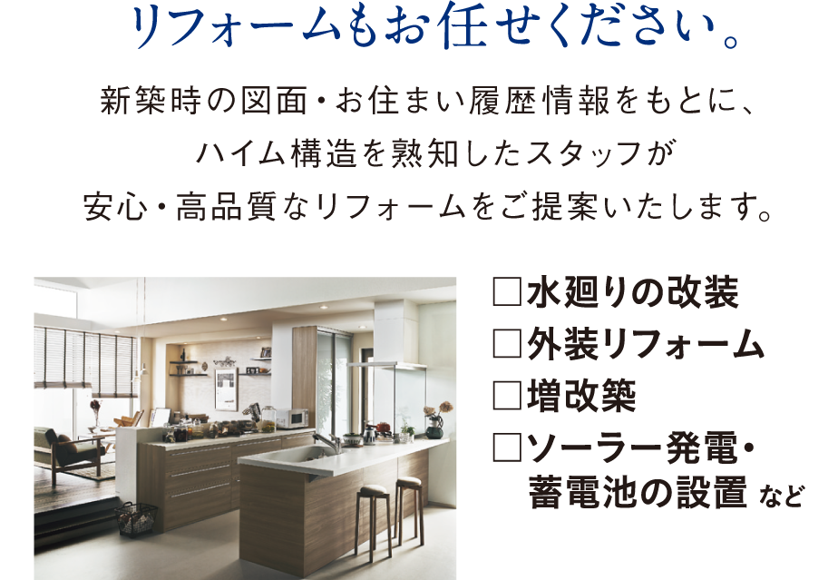 リフォームもお任せください。新築時の図面・お住まい履歴情報をもとに、ハイム構造を熟知したスタッフが安心・高品質なリフォームをご提案いたします。