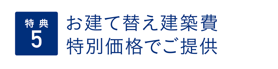 （特典5）お建て替え建築費特別価格でご提供