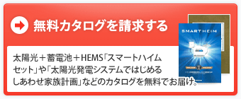 太陽光＋蓄電池＋HEMS「スマートハイムセット」や「太陽光発電システムではじめるしあわせ家族計画」などのカタログを無料でお届け。