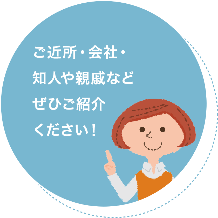 ご近所・会社・知人や親戚などぜひご紹介ください！